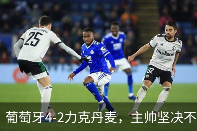 葡萄牙4-2力克丹麦，主帅坚决不道歉，C罗与球队关系紧张？