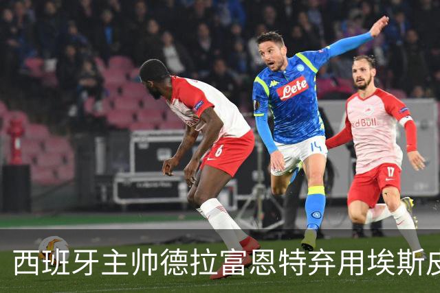 西班牙主帅德拉富恩特弃用埃斯皮，前锋上升势头遭遇挫折